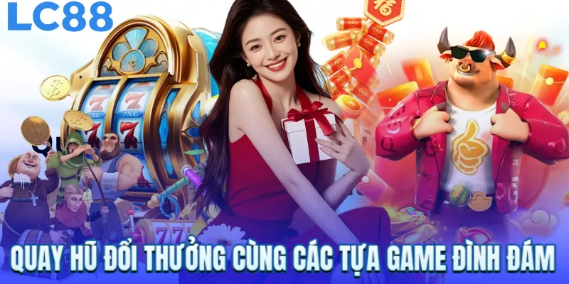 Quay hũ đổi thưởng cùng các tựa game đình đám