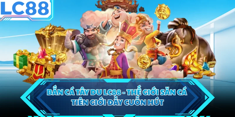 Bắn Cá Tây Du LC88 - Thế Giới Săn Cá Tiên Giới Đầy Cuốn Hút