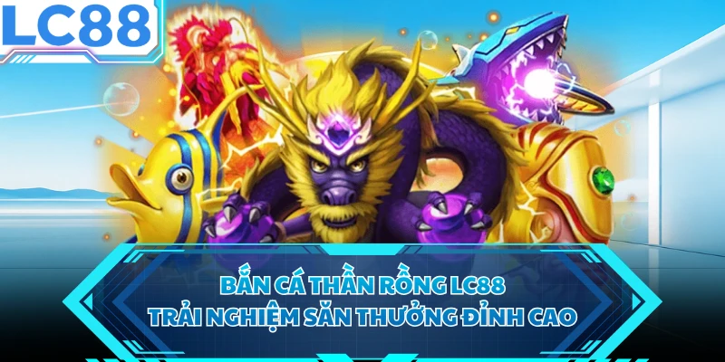 Bắn Cá Thần Rồng LC88 - Trải Nghiệm Săn Thưởng Đỉnh Cao