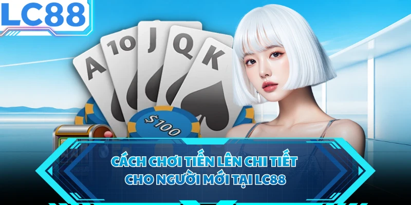 Cách chơi Tiến Lên Chi Tiết Cho Người Mới Tại LC88