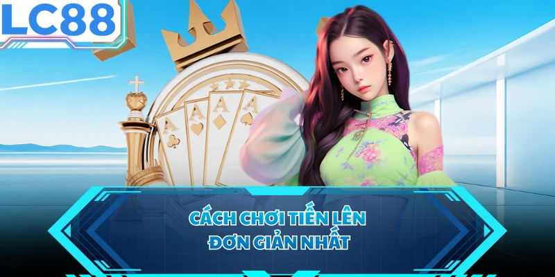 Cách chơi Tiến Lên đơn giản nhất