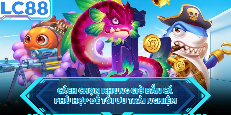 Cách chọn khung giờ bắn cá phù hợp để tối ưu trải nghiệm