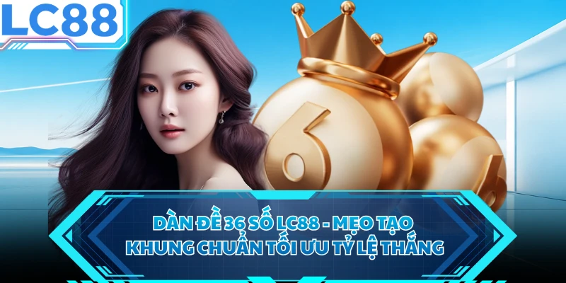 Dàn Đề 36 Số LC88 - Mẹo Tạo Khung Chuẩn Tối Ưu Tỷ Lệ Thắng
