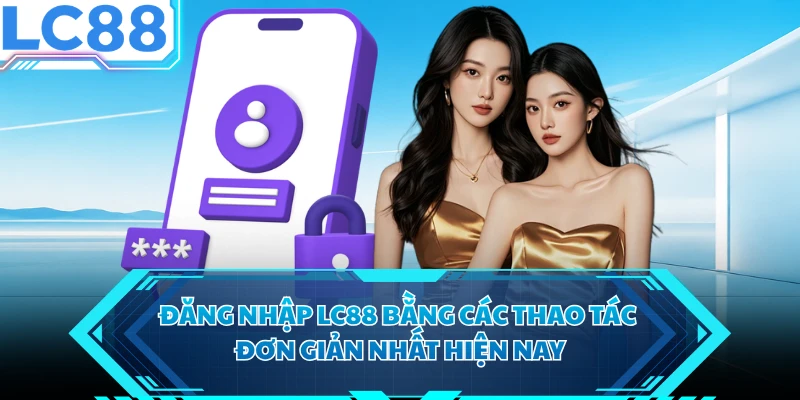 Đăng Nhập LC88 Bằng Các Thao Tác Đơn Giản Nhất Hiện Nay