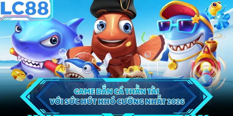 Game bắn cá Thần Tài với sức hút khó cưỡng nhất 2026