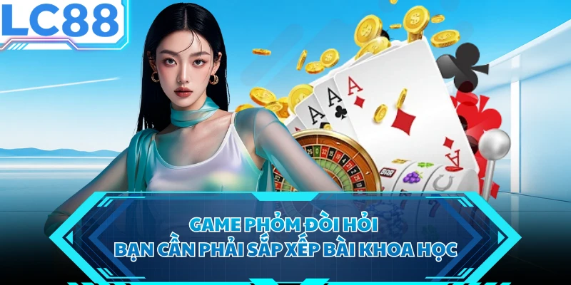 Game Phỏm đòi hỏi bạn cần phải sắp xếp bài khoa học