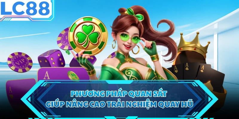 Phương pháp quan sát giúp nâng cao trải nghiệm quay hũ