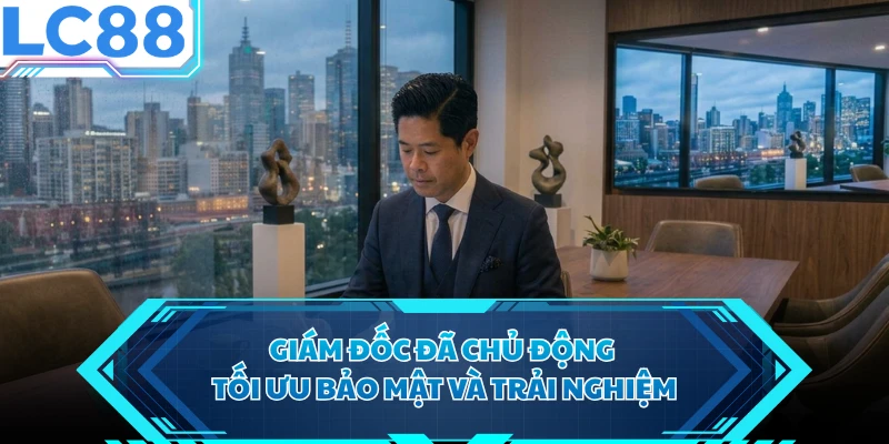 Giám đốc đã chủ động tối ưu bảo mật và trải nghiệm