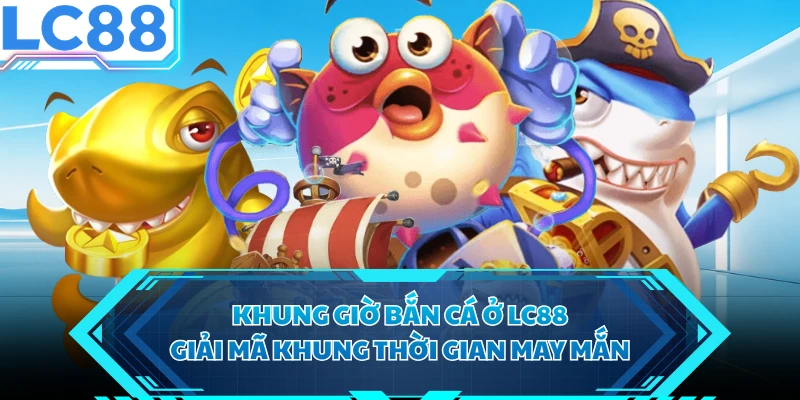 Khung Giờ Bắn Cá Ở LC88 - Giải Mã Khung Thời Gian May Mắn