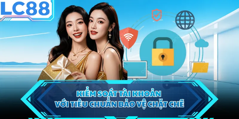 Kiểm soát tài khoản với tiêu chuẩn bảo vệ chặt chẽ
