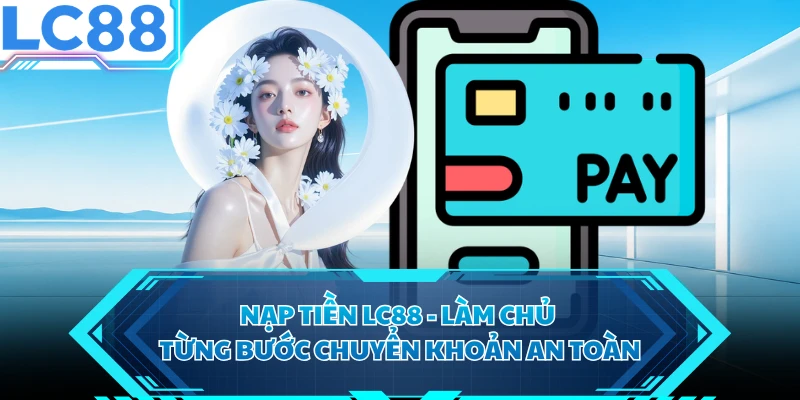 Nạp Tiền LC88 - Làm Chủ Từng Bước Chuyển Khoản An Toàn
