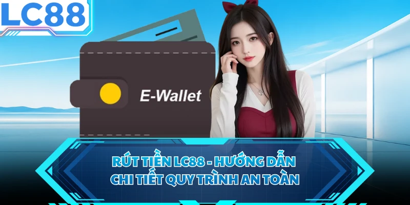 Rút Tiền LC88 - Hướng Dẫn Chi Tiết Quy Trình An Toàn