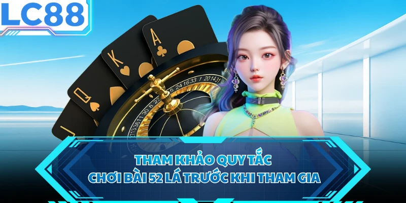 Tham khảo quy tắc chơi bài 52 lá trước khi tham gia